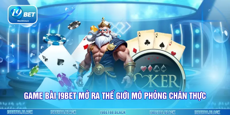 Game bài i9Bet mở ra thế giới mô phỏng chân thực